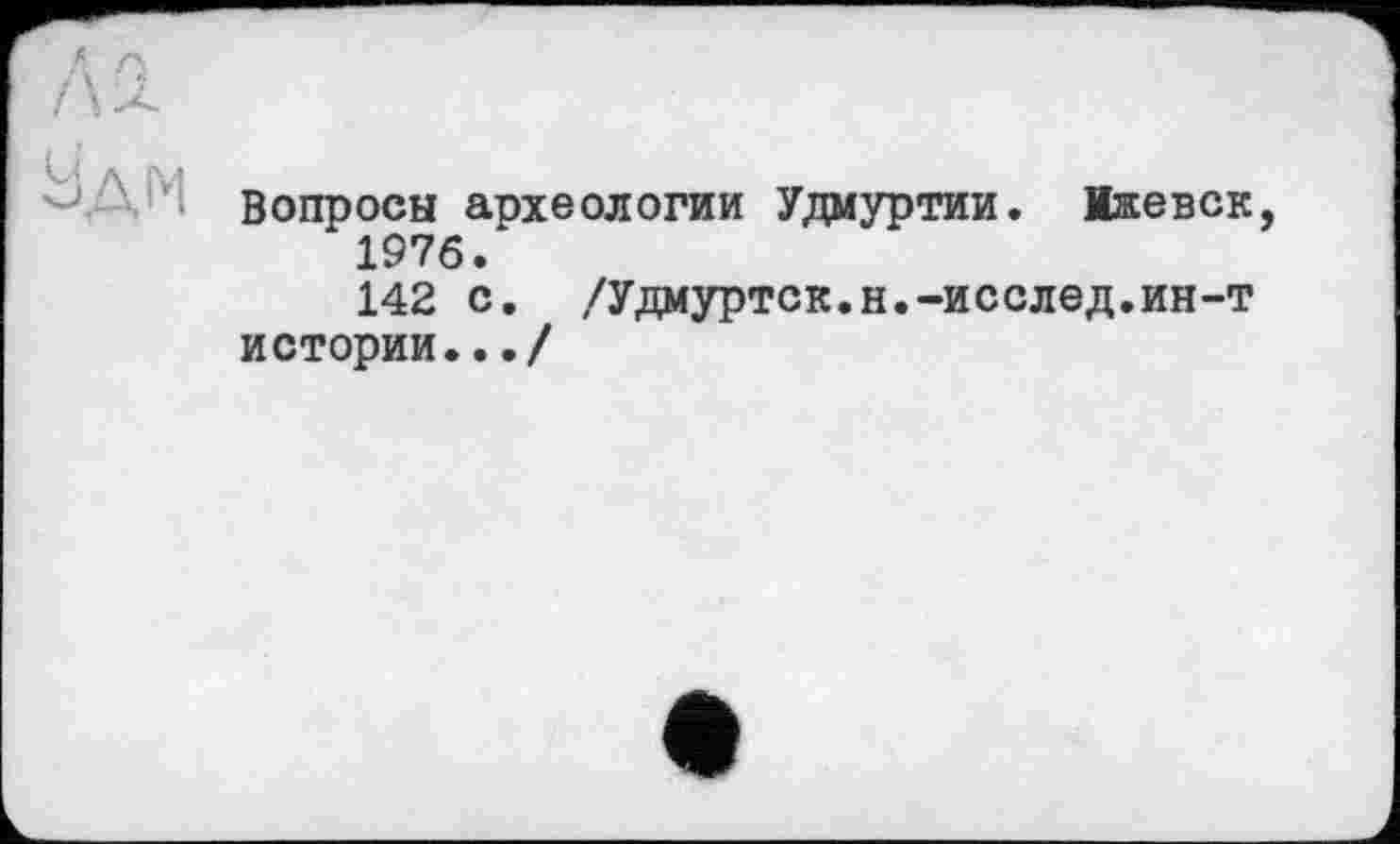 ﻿Вопросы археологии Удмуртии. Ижевск 1976.
142 с. /Удмурток.н.-исслед.ин-т истории.../